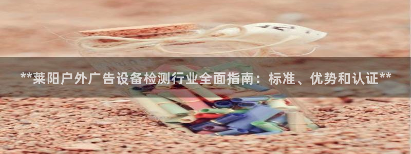 杏宇平台代理怎么赚钱快：**莱阳户外广告设备检测行业全面指南：标准、优势和认证**