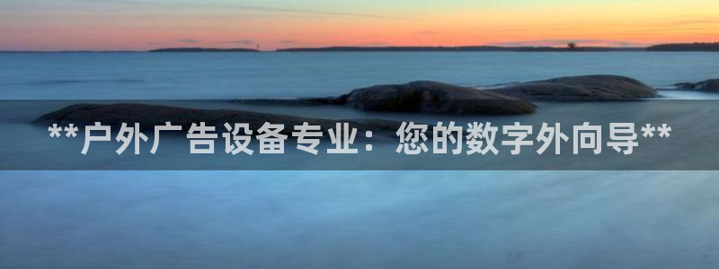 杏宇平台好吗：**户外广告设备专业：您的数字外向导**