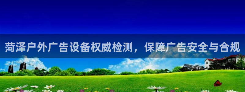 杏宇平台代理怎么赚钱快：菏泽户外广告设备权威检测，保障广告安全与合规