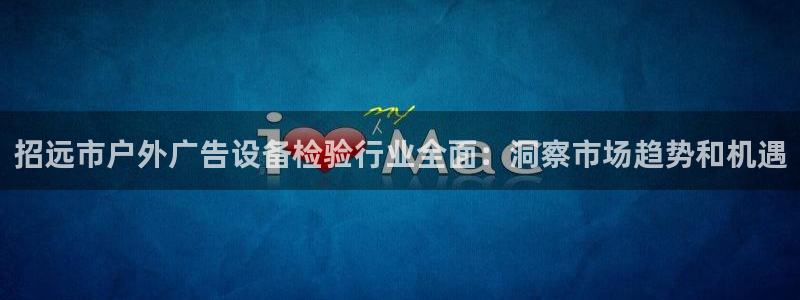 杏宇平台代理怎么样赚钱：招远市户外广告设备检验行业全面：洞察市场趋势和机遇