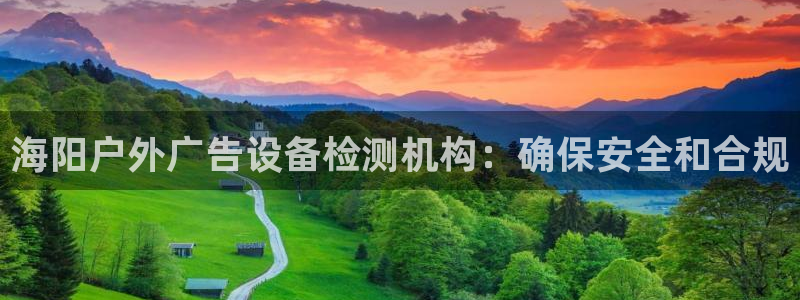 杏宇平台代理怎么赚钱：海阳户外广告设备检测机构：确保安全和合规