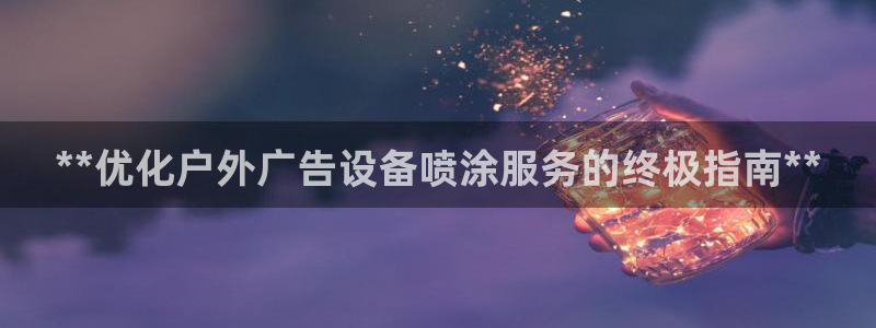 杏宇平台怎么样：**优化户外广告设备喷涂服务的终极指南**