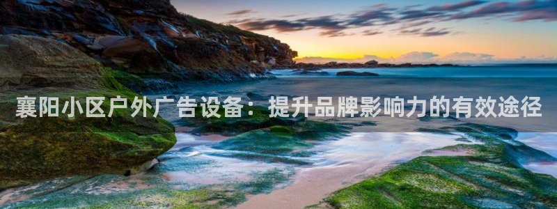 杏宇平台招商怎么样：襄阳小区户外广告设备：提升品牌影响力的有效途径