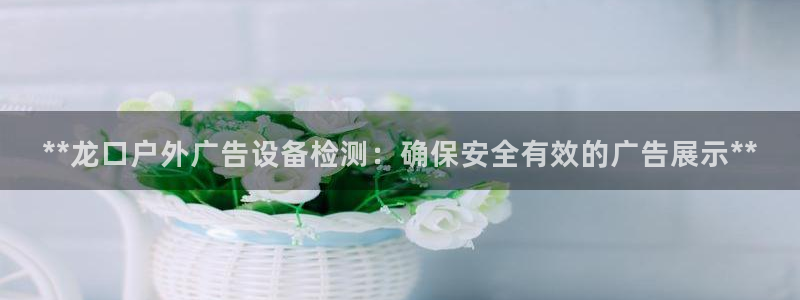 杏宇平台代理多少钱：**龙口户外广告设备检测：确保安全有效的广告展示**