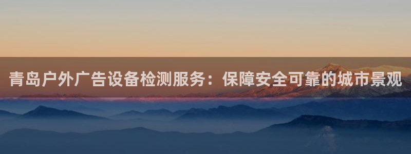 杏宇平台代理：青岛户外广告设备检测服务：保障安全可靠的城市景观
