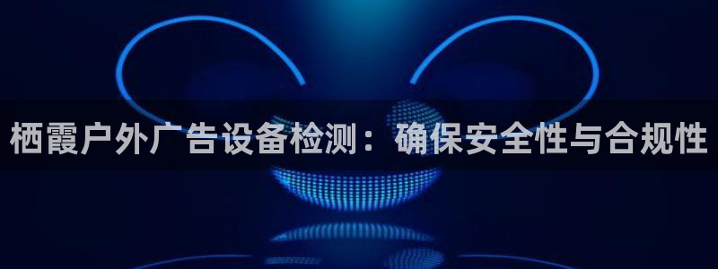 杏宇平台怎么样：栖霞户外广告设备检测：确保安全性与合规性