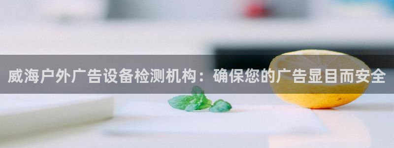 杏宇平台代理多少钱：威海户外广告设备检测机构：确保您的广告显目而安全