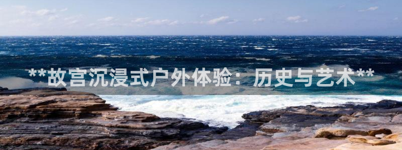 杏宇平台注册地址在哪里：**故宫沉浸式户外体验：历史与艺术**