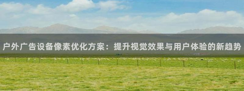 杏宇平台怎么样赚钱：户外广告设备像素优化方案：提升视觉效果与用户体验的新趋势