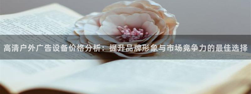 杏宇平台怎么样赚钱：高清户外广告设备价格