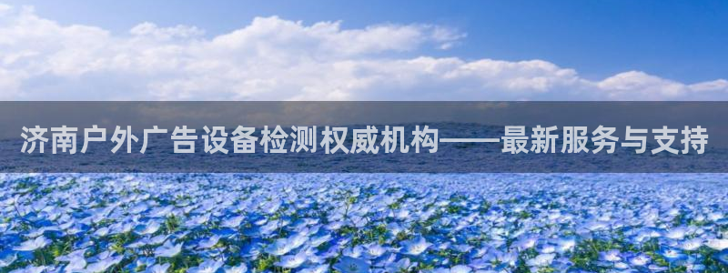 杏宇平台代理怎么样啊：济南户外广告设备检测权威机构——最新服务与支持