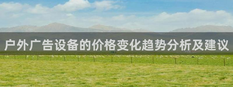 杏宇平台客服：户外广告设备的价格变化趋势分析及建议