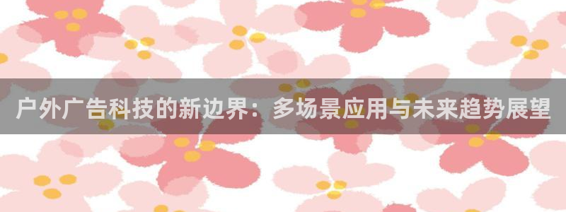 杏宇平台怎么样：户外广告科技的新边界：多