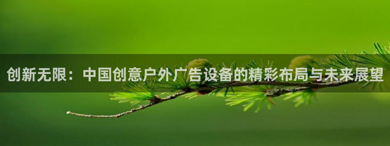 杏宇平台代理多少钱：创新无限：中国创意户外广告设备的精彩布局与未来展望