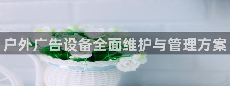 杏宇代理注册：户外广告设备全面维护与管理