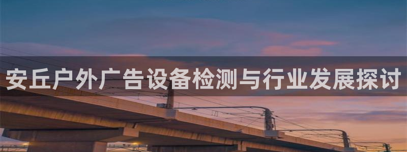 杏宇平台是什么：安丘户外广告设备检测与行