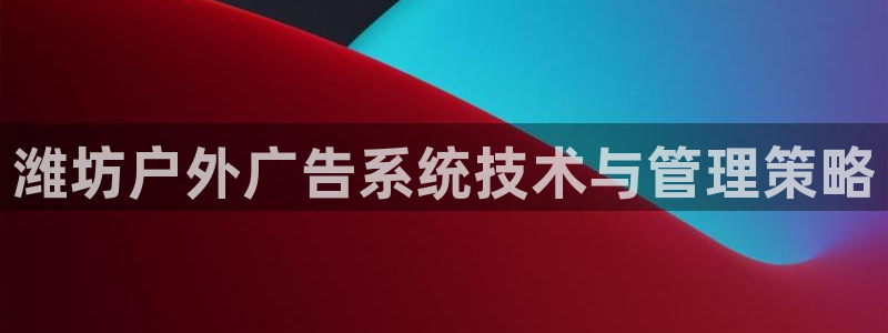 杏宇平台注册地址在哪里：潍坊户外广告系统技术与管理策略