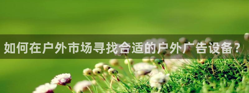 杏宇平台代理：如何在户外市场寻找合适的户外广告设备？