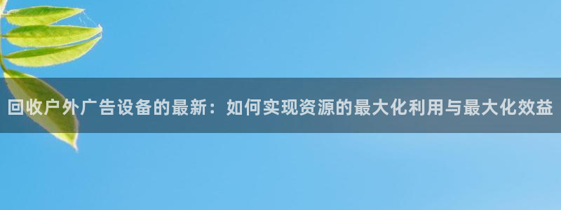 杏宇代理注册：回收户外广告设备的最新：如何实现资源的最大化利用与最大化效益