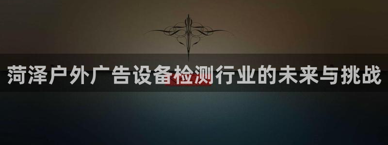 杏宇平台总代理是谁：菏泽户外广告设备检测