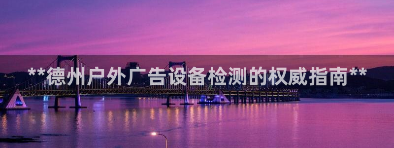 杏宇平台总代理电话：**德州户外广告设备检测的权威指南**