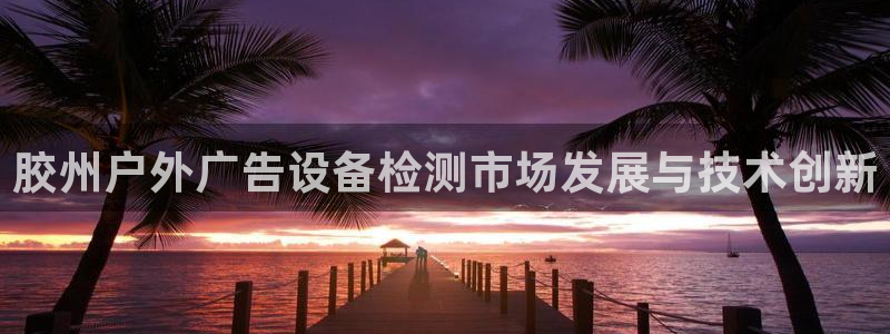 杏宇平台代理怎么赚钱：胶州户外广告设备检测市场发展与技术创新