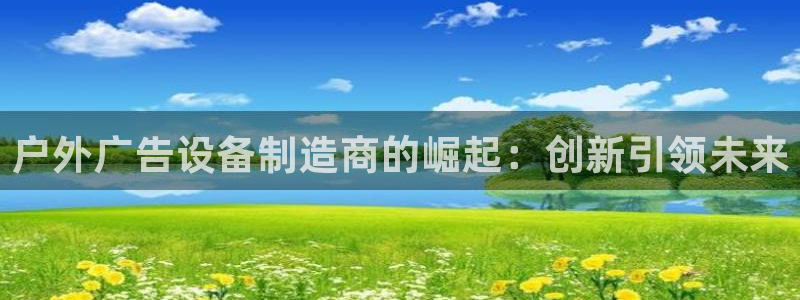 杏宇平台代理怎么样赚钱：户外广告设备制造商的崛起：创新引领未来