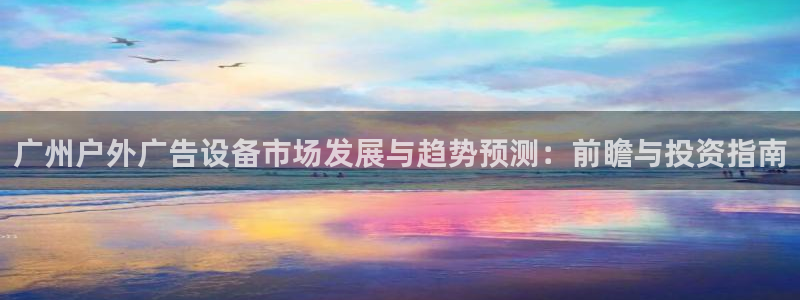 杏宇平台招商怎么样：广州户外广告设备市场发展与趋势预测：前瞻与投资指南